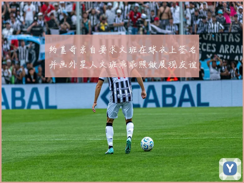 约基奇亲自要求文班在球衣上签名并画外星人文班乖乖照做展现友谊与幽默
