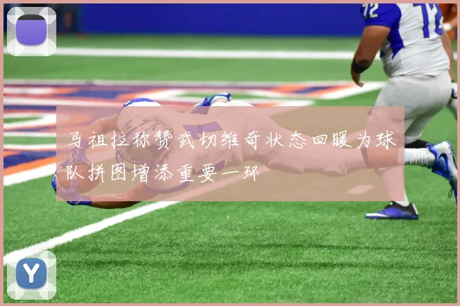 马祖拉称赞武切维奇状态回暖为球队拼图增添重要一环