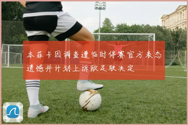 本菲卡因调查遭临时停赛官方表态遗憾并计划上诉欧足联决定