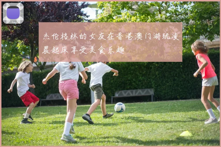 杰伦格林的女友在香港澳门游玩凌晨起床享受美食乐趣