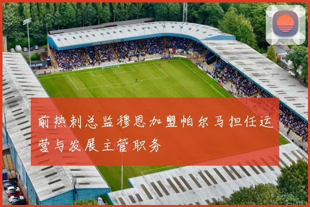 前热刺总监穆恩加盟帕尔马担任运营与发展主管职务