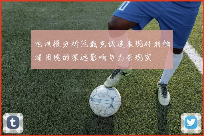 电讯报分析范戴克低迷表现对利物浦困境的深远影响与无奈现实