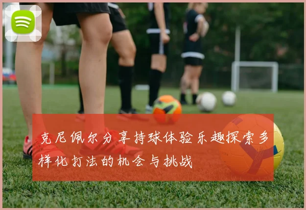 克尼佩尔分享持球体验乐趣探索多样化打法的机会与挑战
