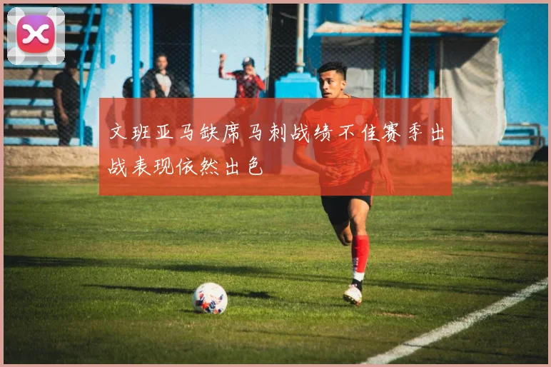 文班亚马缺席马刺战绩不佳赛季出战表现依然出色