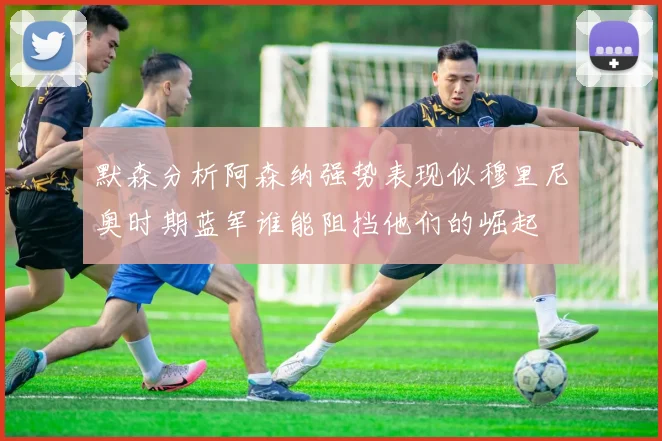 默森分析阿森纳强势表现似穆里尼奥时期蓝军谁能阻挡他们的崛起