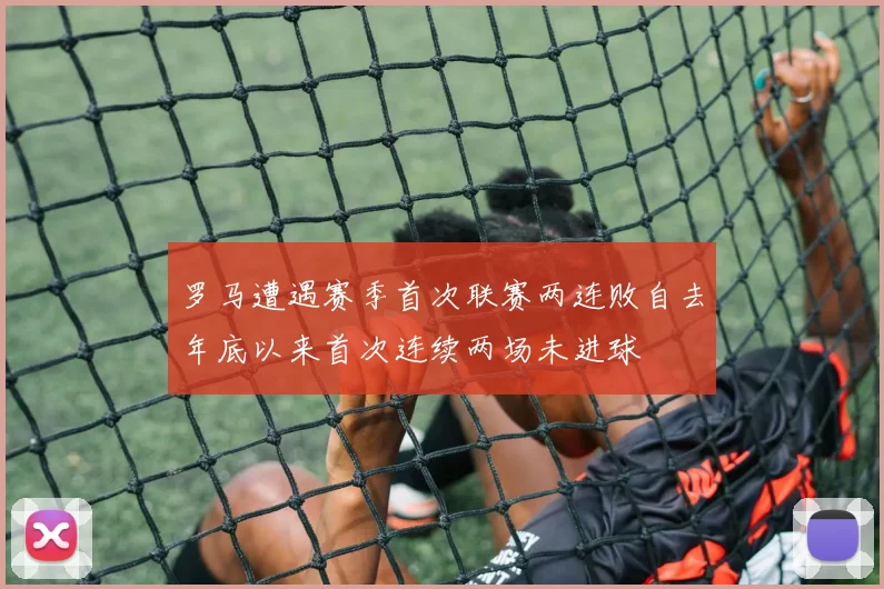 罗马遭遇赛季首次联赛两连败自去年底以来首次连续两场未进球