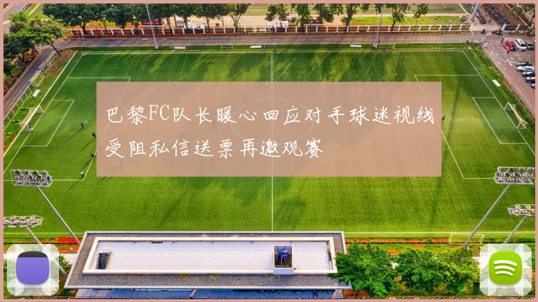 巴黎FC队长暖心回应对手球迷视线受阻私信送票再邀观赛