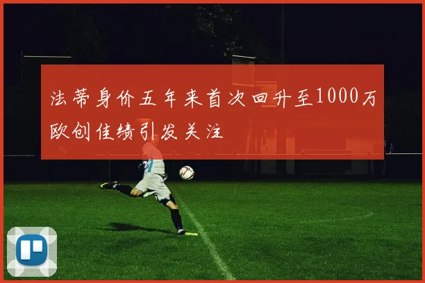 法蒂身价五年来首次回升至1000万欧创佳绩引发关注