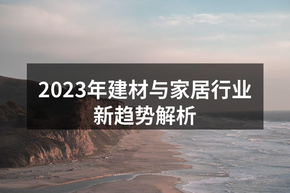 2023年建材与家居行业新趋势解析